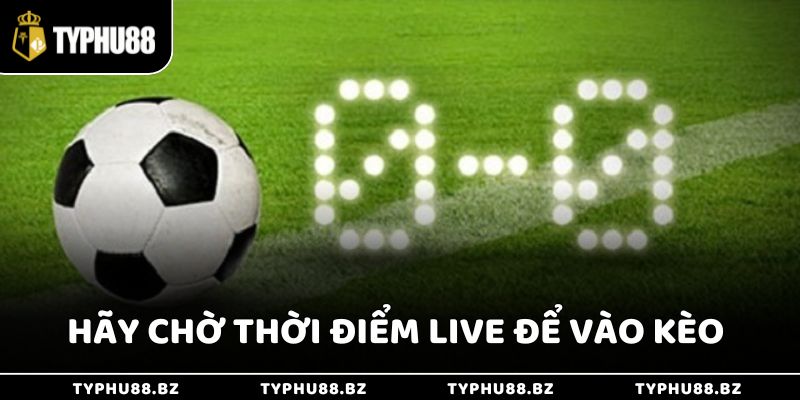 Hãy chờ thời điểm live để vào kèo